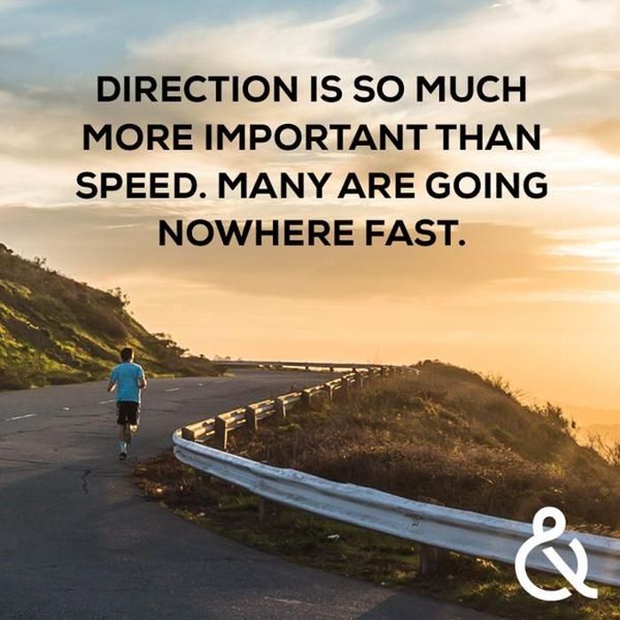 Much more important. Direction is more important than Speed. Your Direction is more important than your Speed. Going Nowhere fast. Go Nowhere fast.